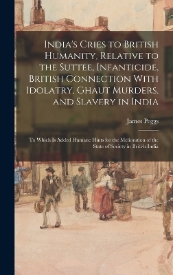 India's Cries to British Humanity, Relative to the Suttee, Infanticide, British Connection With Idolatry, Ghaut Murders, and Slavery in India - James Peggs