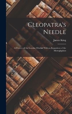 Cleopatra's Needle; a History of the London Obelisk With an Exposition of the Hieroglyphics - James King