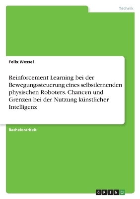 Reinforcement Learning bei der Bewegungssteuerung eines selbstlernenden physischen Roboters. Chancen und Grenzen bei der Nutzung kÃ¼nstlicher Intelligenz - Felix Wessel