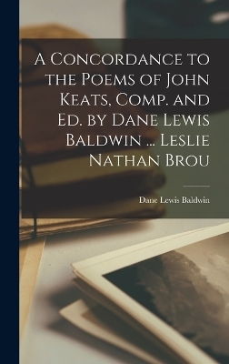 A Concordance to the Poems of John Keats, Comp. and ed. by Dane Lewis Baldwin ... Leslie Nathan Brou - Dane Lewis Baldwin