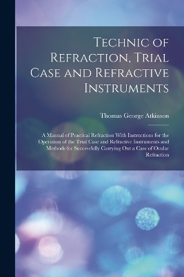 Technic of Refraction, Trial Case and Refractive Instruments - Thomas George Atkinson