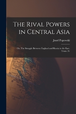 The Rival Powers in Central Asia; Or, The Struggle Between England and Russia in the East. Trans. Fr - Jozef Popowski