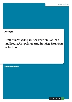 Hexenverfolgung in der FrÃ¼hen Neuzeit und heute. UrsprÃ¼nge und heutige Situation in Indien -  Anonymous