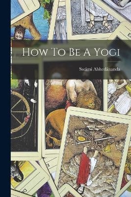 How To Be A Yogi - Swâmi Abhedânanda