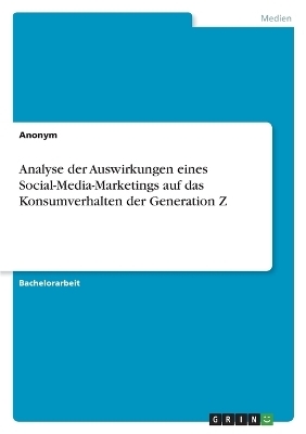 Analyse der Auswirkungen eines Social-Media-Marketings auf das Konsumverhalten der Generation Z -  Anonymous