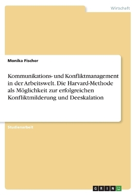 Kommunikations- und Konfliktmanagement in der Arbeitswelt. Die Harvard-Methode als MÃ¶glichkeit zur erfolgreichen Konfliktmilderung und Deeskalation - Monika Fischer