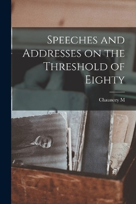 Speeches and Addresses on the Threshold of Eighty - Chauncey Mitchell DePew