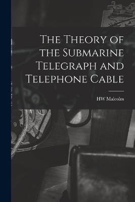 The Theory of the Submarine Telegraph and Telephone Cable - Hw Malcolm