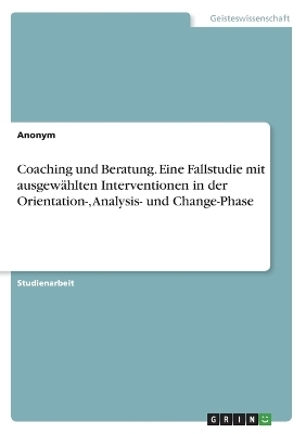 Coaching und Beratung. Eine Fallstudie mit ausgewÃ¤hlten Interventionen in der Orientation-, Analysis- und Change-Phase -  Anonymous