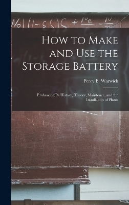 How to Make and Use the Storage Battery - Percy B Warwick