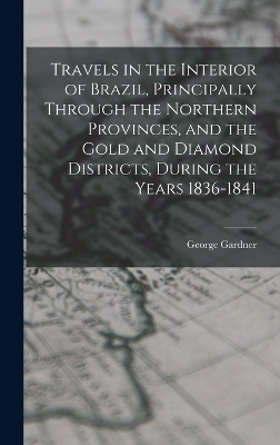 Travels in the Interior of Brazil, Principally Through the Northern Provinces, and the Gold and Diamond Districts, During the Years 1836-1841 - George Gardner