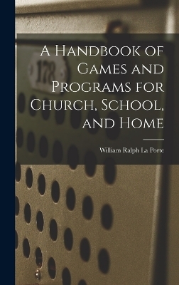 A Handbook of Games and Programs for Church, School, and Home - William Ralph La Porte