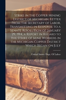 Strike in the Copper Mining District of Michigan. Letter From the Secretary of Labor, Transmitting in Response to a Senate Resolution of January 29, 1914, a Report in Regard to the Strike of Mine Workers in the Michigan Copper District Which Began on July - 