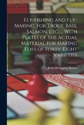 Fly-Fishing and Fly-Making, for Trout, Bass, Salmon, Etc. ... With Plates of the Actual Material for Making Flies of Forty-Eight Varieties - John Harrington Keene