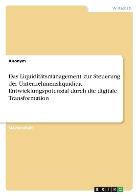 Das LiquiditÃ¤tsmanagement zur Steuerung der UnternehmensliquiditÃ¤t. Entwicklungspotenzial durch die digitale Transformation -  Anonym