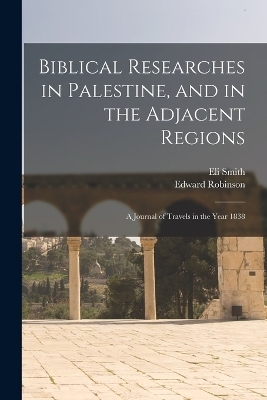 Biblical Researches in Palestine, and in the Adjacent Regions - Edward Robinson, Eli Smith