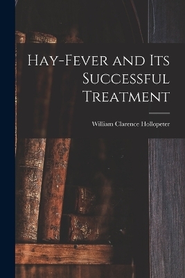 Hay-fever and Its Successful Treatment - William Clarence Hollopeter