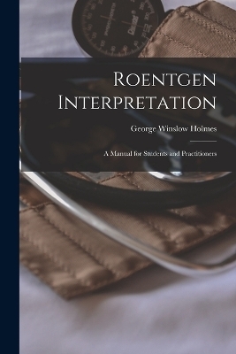 Roentgen Interpretation; a Manual for Students and Practitioners - George Winslow Holmes