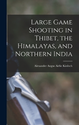 Large Game Shooting in Thibet, the Himalayas, and Northern India - Alexander Angus Airlie Kinloch