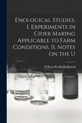 Enological Studies. I. Experiments in Cider Making Applicable to Farm Conditions. II. Notes on the U - Alwood William Bradford