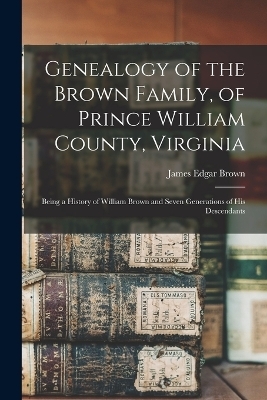 Genealogy of the Brown Family, of Prince William County, Virginia; Being a History of William Brown and Seven Generations of his Descendants - 