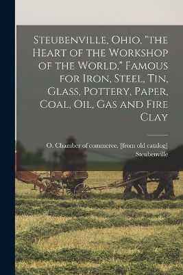 Steubenville, Ohio, "the Heart of the Workshop of the World," Famous for Iron, Steel, tin, Glass, Pottery, Paper, Coal, oil, gas and Fire Clay - 