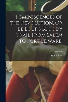 Reminiscences of the Revolution, Or Le Loup's Bloody Trail From Salem to Fort Edward - Arthur Reid