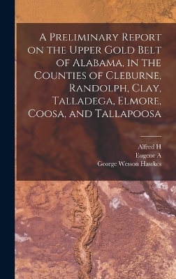 A Preliminary Report on the Upper Gold Belt of Alabama, in the Counties of Cleburne, Randolph, Clay, Talladega, Elmore, Coosa, and Tallapoosa - Eugene a 1841-1927 Smith, William M Brewer, George Wesson Hawkes