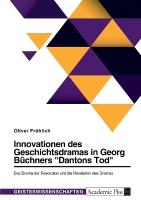 Innovationen des Geschichtsdramas in Georg BÃ¼chners "Dantons Tod". Das Drama der Revolution und die Revolution des Dramas - Oliver FrÃ¶hlich