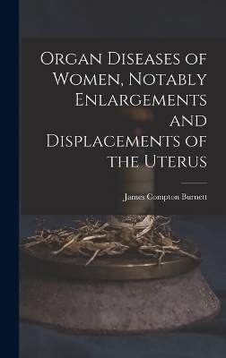 Organ Diseases of Women, Notably Enlargements and Displacements of the Uterus - James Compton Burnett