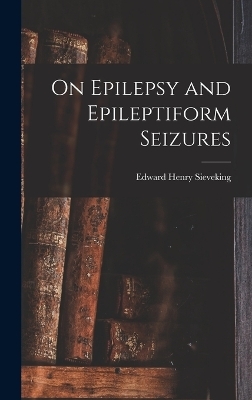 On Epilepsy and Epileptiform Seizures - Edward Henry Sieveking