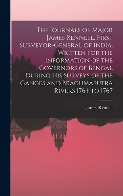 The Journals of Major James Rennell, First Surveyor-general of India, Written for the Information of the Governors of Bengal During his Surveys of the Ganges and Braghmaputra Rivers 1764 to 1767 - James Rennell