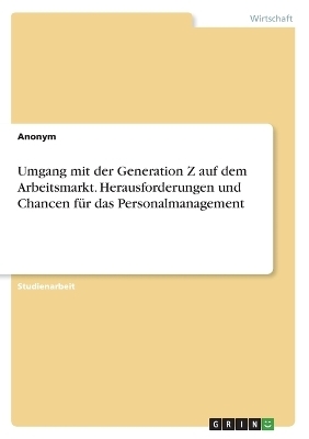 Umgang mit der Generation Z auf dem Arbeitsmarkt. Herausforderungen und Chancen fÃ¼r das Personalmanagement -  Anonymous