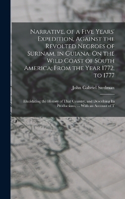 Narrative, of a Five Years' Expedition, Against the Revolted Negroes of Surinam, in Guiana, On the Wild Coast of South America; From the Year 1772, to 1777 - John Gabriel Stedman