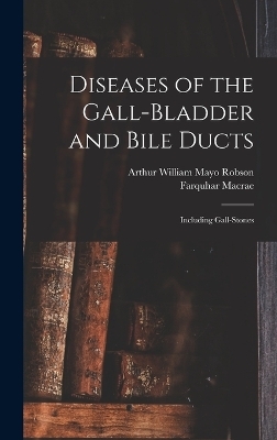 Diseases of the Gall-Bladder and Bile Ducts - Arthur William Mayo Robson, Farquhar Macrae