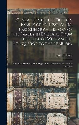 Genealogy of the Dutton Family of Pennsylvania, Preceded by a History of the Family in England From the Time of William the Conqueror to the Year 1669 - Gilbert Cope