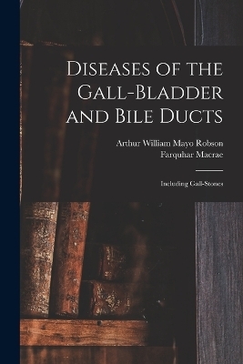 Diseases of the Gall-Bladder and Bile Ducts - Arthur William Mayo Robson, Farquhar Macrae