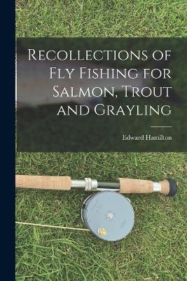 Recollections of Fly Fishing for Salmon, Trout and Grayling - Edward Hamilton