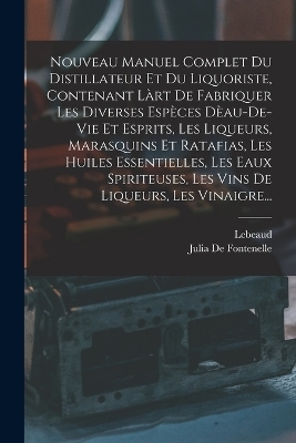 Nouveau Manuel Complet Du Distillateur Et Du Liquoriste, Contenant Làrt De Fabriquer Les Diverses Espèces Dèau-De-Vie Et Esprits, Les Liqueurs, Marasquins Et Ratafias, Les Huiles Essentielles, Les Eaux Spiriteuses, Les Vins De Liqueurs, Les Vinaigre... -  Lebeaud, Julia De Fontenelle