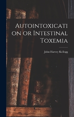 Autointoxication or Intestinal Toxemia - John Harvey Kellogg