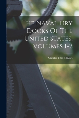 The Naval Dry Docks Of The United States, Volumes 1-2 - Charles Beebe Stuart