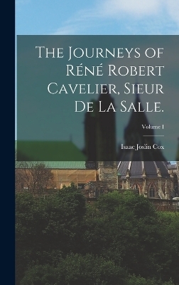 The Journeys of Réné Robert Cavelier, Sieur de La Salle.; Volume I - Isaac Joslin Cox