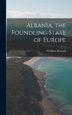 Albania, the Foundling State of Europe - Wadham Peacock