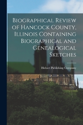 Biographical Review of Hancock County, Illinois Containing Biographical and Genealogical Sketches - Hobart Publishing Company