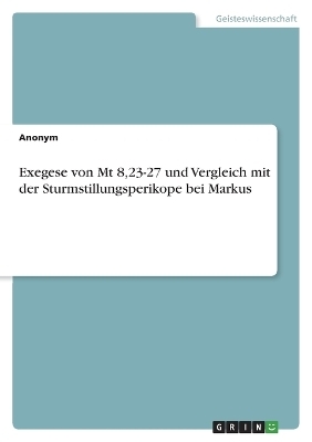 Exegese von Mt 8,23-27 und Vergleich mit der Sturmstillungsperikope bei Markus -  Anonymous