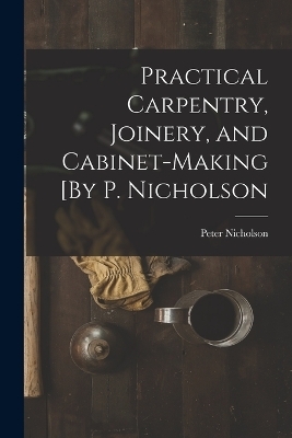 Practical Carpentry, Joinery, and Cabinet-Making [By P. Nicholson - Peter Nicholson