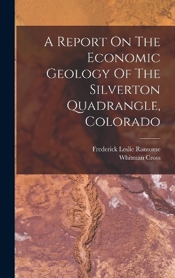 A Report On The Economic Geology Of The Silverton Quadrangle, Colorado - Frederick Leslie Ransome, Whitman Cross