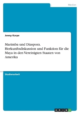 Marimba und Diaspora. Herkunftsdiskussion und Funktion fÃ¼r die Maya in den Vereinigten Staaten von Amerika - Jenny Karpe