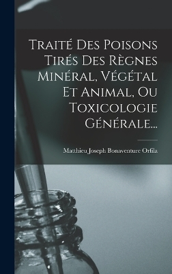 Traité Des Poisons Tirés Des Règnes Minéral, Végétal Et Animal, Ou Toxicologie Générale... - Matthieu Joseph Bonaventure Orfila