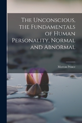 The Unconscious, the Fundamentals of Human Personality, Normal and Abnormal - Morton Prince